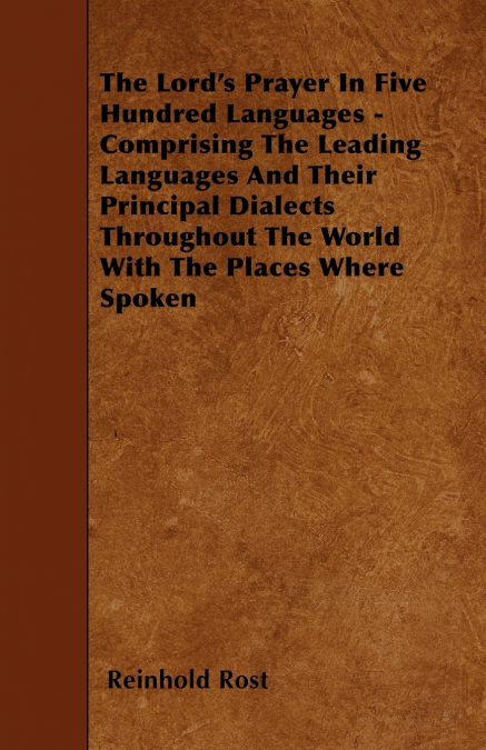 The Lord’s Prayer In Five Hundred Languages - Comprising The Leading Languages And Their Principal Dialects Throughout The World With The Places Where Spoken