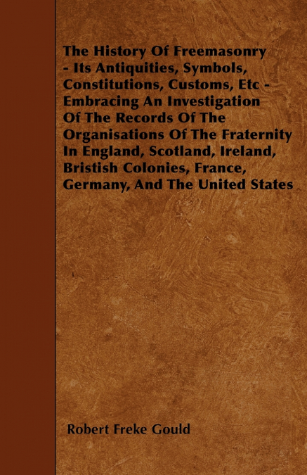 The History Of Freemasonry - Its Antiquities, Symbols, Constitutions, Customs, Etc - Embracing An Investigation Of The Records Of The Organisations Of The Fraternity In England, Scotland, Ireland, Bri
