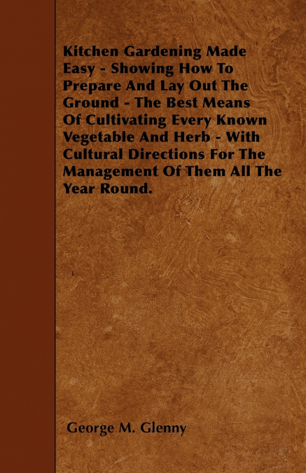 Kitchen Gardening Made Easy - Showing How to Prepare and Lay out the Ground - The Best Means of Cultivating Every Known Vegetable and Herb - With Cultural Directions for the Management of Them all the