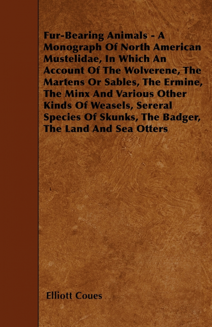 Fur-Bearing Animals - A Monograph Of North American Mustelidae, In Which An Account Of The Wolverene, The Martens Or Sables, The Ermine, The Minx And Various Other Kinds Of Weasels, Sereral Species Of