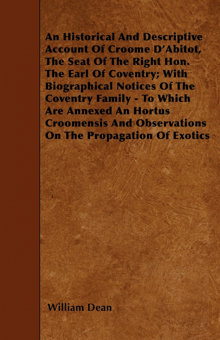 An Historical And Descriptive Account Of Croome D’Abitot, The Seat Of The Right Hon. The Earl Of Coventry; With Biographical Notices Of The Coventry Family - To Which Are Annexed An Hortus Croomensis 