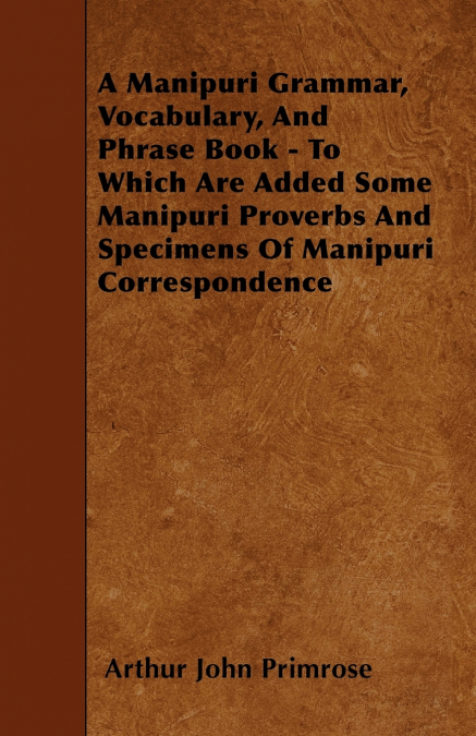 A Manipuri Grammar, Vocabulary, And Phrase Book - To Which Are Added Some Manipuri Proverbs And Specimens Of Manipuri Correspondence