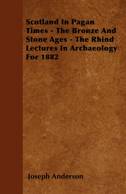 Scotland In Pagan Times - The Bronze And Stone Ages - The Rhind Lectures In Archaeology For 1882