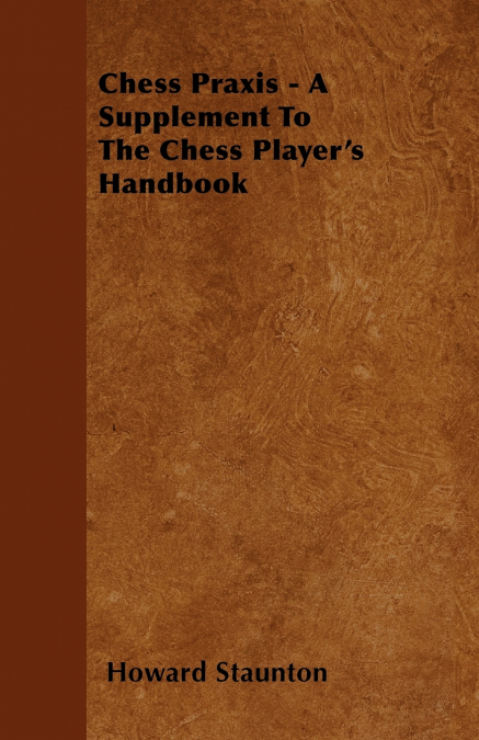 Chess Praxis - A Supplement To The Chess Player’s Handbook