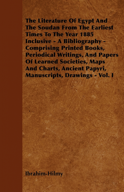 The Literature Of Egypt And The Soudan From The Earliest Times To The Year 1885 Inclusive - A Bibliography - Comprising Printed Books, Periodical Writings, And Papers Of Learned Societies, Maps And Ch