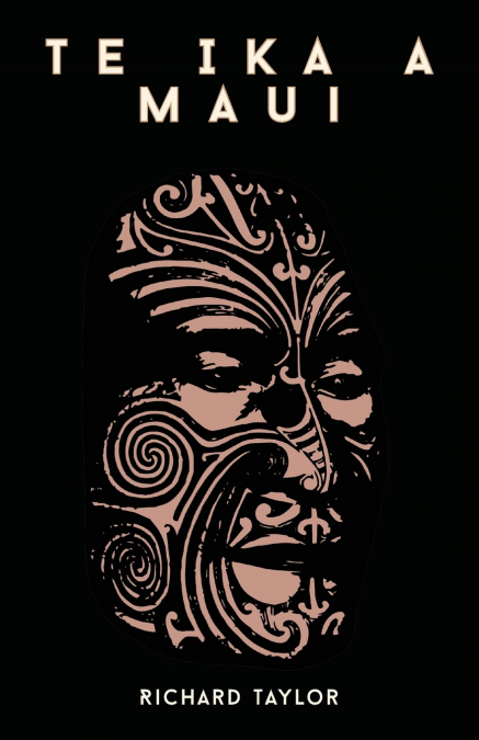Te Ika A Maui; Or, New Zealand And Its Inhabitants Illustrating The Origin, Manners, Customs, Mythology, Religion, Rites, Songs, Proverbs, Fables, And Language Of The Maori And Polynesian Races In Gen