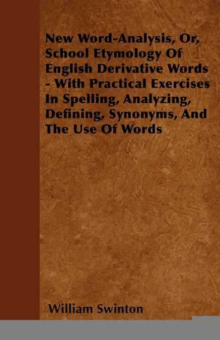 New Word-Analysis, Or, School Etymology Of English Derivative Words - With Practical Exercises In Spelling, Analyzing, Defining, Synonyms, And The Use Of Words