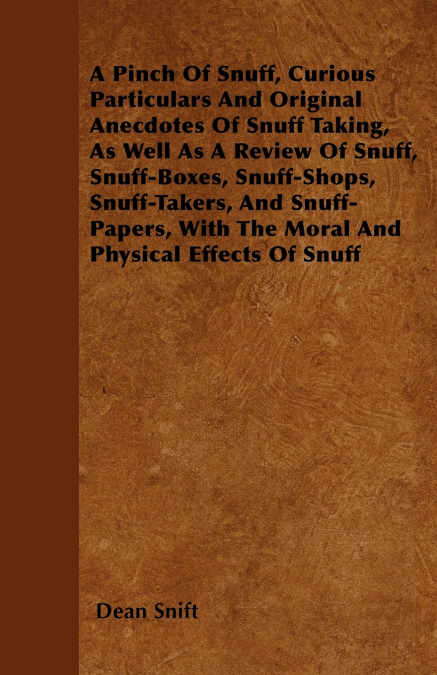 A Pinch Of Snuff, Curious Particulars And Original Anecdotes Of Snuff Taking, As Well As A Review Of Snuff, Snuff-Boxes, Snuff-Shops, Snuff-Takers, And Snuff-Papers, With The Moral And Physical Effect