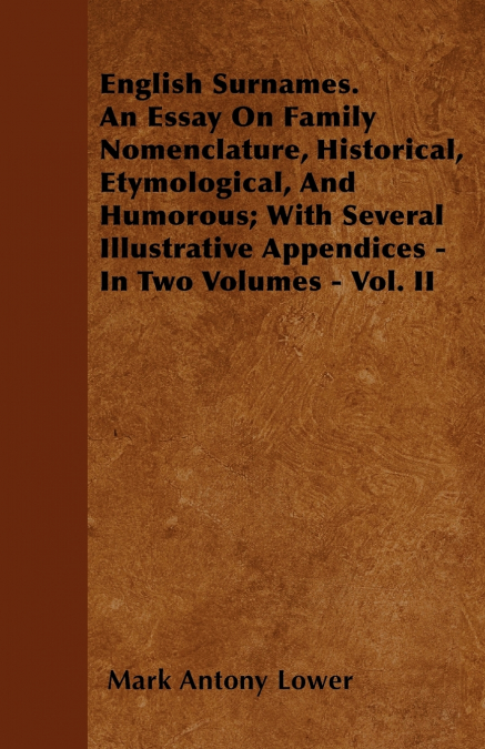 English Surnames. An Essay On Family Nomenclature, Historical, Etymological, And Humorous; With Several Illustrative Appendices - In Two Volumes - Vol. II