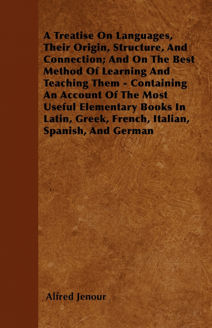 A Treatise On Languages, Their Origin, Structure, And Connection; And On The Best Method Of Learning And Teaching Them - Containing An Account Of The Most Useful Elementary Books In Latin, Greek, Fren