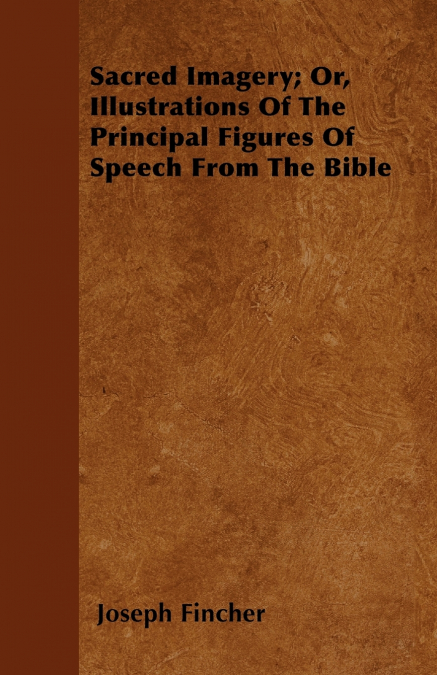 Sacred Imagery; Or, Illustrations Of The Principal Figures Of Speech From The Bible