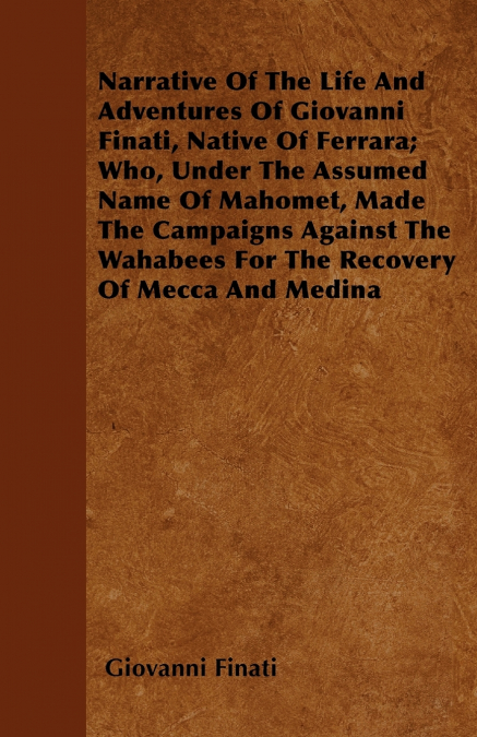 Narrative of the Life and Adventures of Giovanni Finati, Native of Ferrara; Who, Under the Assumed Name of Mahomet, Made the Campaigns Against the Wah