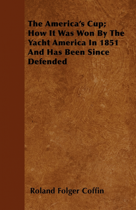 The America’s Cup; How It Was Won By The Yacht America In 1851 And Has Been Since Defended