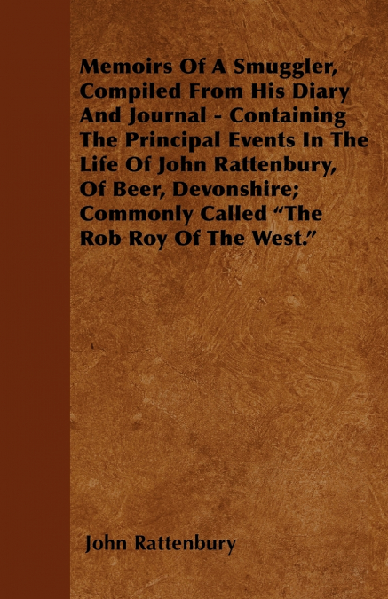 Memoirs Of A Smuggler, Compiled From His Diary And Journal - Containing The Principal Events In The Life Of John Rattenbury, Of Beer, Devonshire; Commonly Called 'The Rob Roy Of The West.'