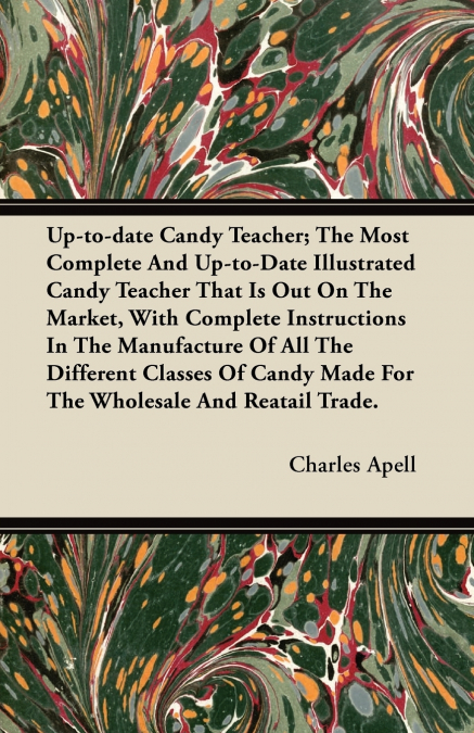 Up-to-date Candy Teacher; The Most Complete And Up-to-Date Illustrated Candy Teacher That Is Out On The Market, With Complete Instructions In The Manufacture Of All The Different Classes Of Candy Made