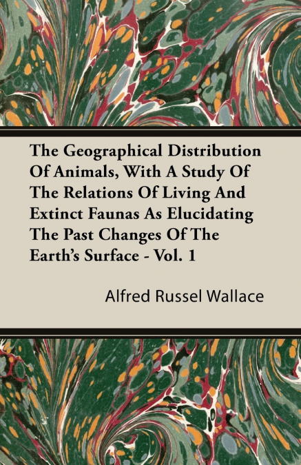 The Geographical Distribution of Animals, with a Study of the Relations of Living and Extinct Faunas as Elucidating the Past Changes of the Earth’s Surface - Vol. I.
