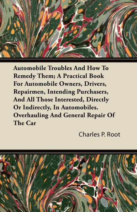 Automobile Troubles And How To Remedy Them; A Practical Book For Automobile Owners, Drivers, Repairmen, Intending Purchasers, And All Those Interested, Directly Or Indirectly, In Automobiles. Overhaul