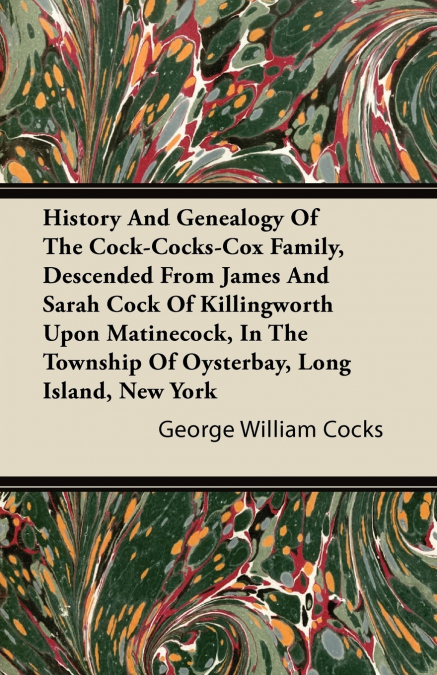 History And Genealogy Of The Cock-Cocks-Cox Family, Descended From James And Sarah Cock Of Killingworth Upon Matinecock, In The Township Of Oysterbay, Long Island, New York