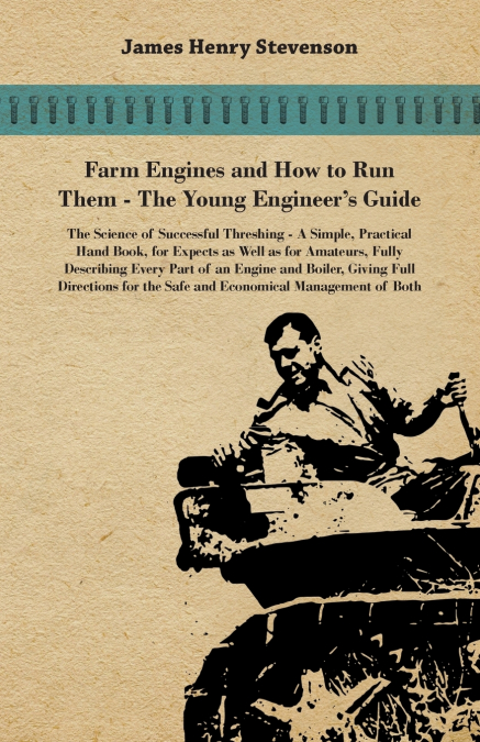 Farm Engines And How To Run Them - The Young Engineer’s Guide - A Simple, Practical Hand Book, For Expects As Well As For Amateurs, Fully Describing Eery Part Of An Engine And Boiler, Giving Full Dire