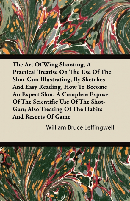 The Art Of Wing Shooting, A Practical Treatise On The Use Of The Shot-Gun Illustrating, By Sketches And Easy Reading, How To Become An Expert Shot. A Complete Expose Of The Scientific Use Of The Shot-