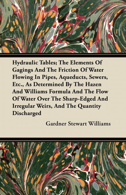Hydraulic Tables; The Elements Of Gagings And The Friction Of Water Flowing In Pipes, Aqueducts, Sewers, Etc., As Determined By The Hazen And Williams Formula And The Flow Of Water Over The Sharp-Edge