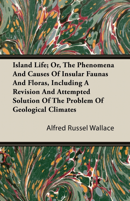 Island Life; Or, The Phenomena and Causes of Insular Faunas and Floras, Including a Revision and Attempted Solution of the Problem of Geological Climates