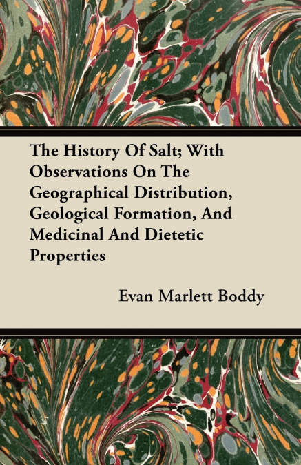 The History Of Salt; With Observations On The Geographical Distribution, Geological Formation, And Medicinal And Dietetic Properties