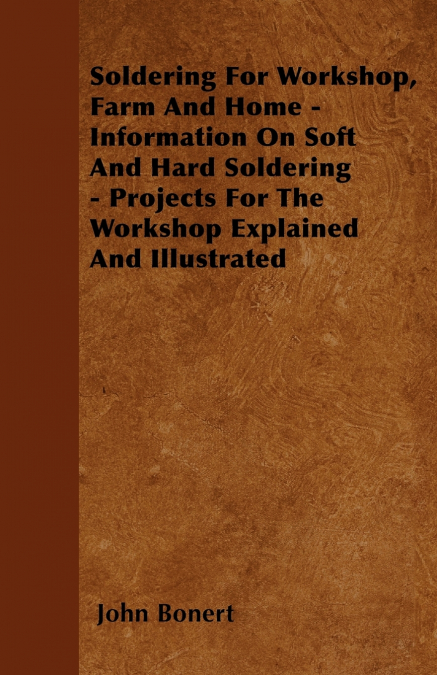 Soldering For Workshop, Farm And Home - Information On Soft And Hard Soldering - Projects For The Workshop Explained And Illustrated