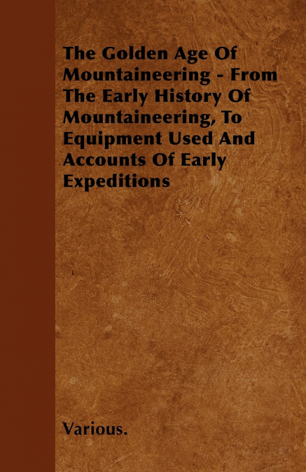 The Golden Age of Mountaineering - From the Early History of Mountaineering, to Equipment Used and Accounts of Early Expeditions