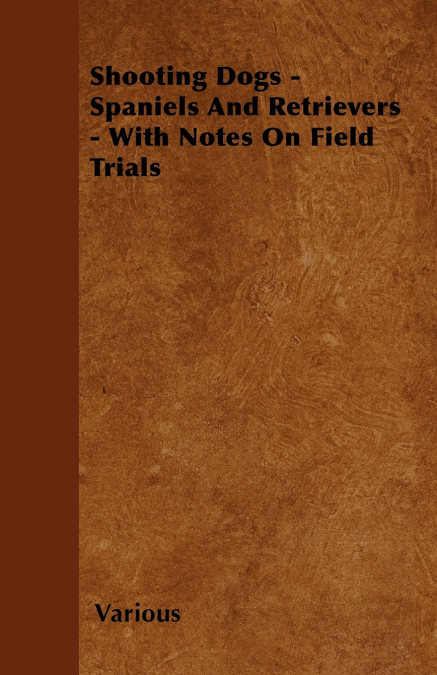 Shooting Dogs - Spaniels and Retrievers - With Notes on Field Trials