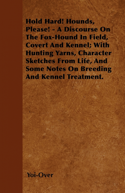 Hold Hard! Hounds, Please! - A Discourse On The Fox-Hound In Field, Covert And Kennel; With Hunting Yarns, Character Sketches From Life, And Some Notes On Breeding And Kennel Treatment.