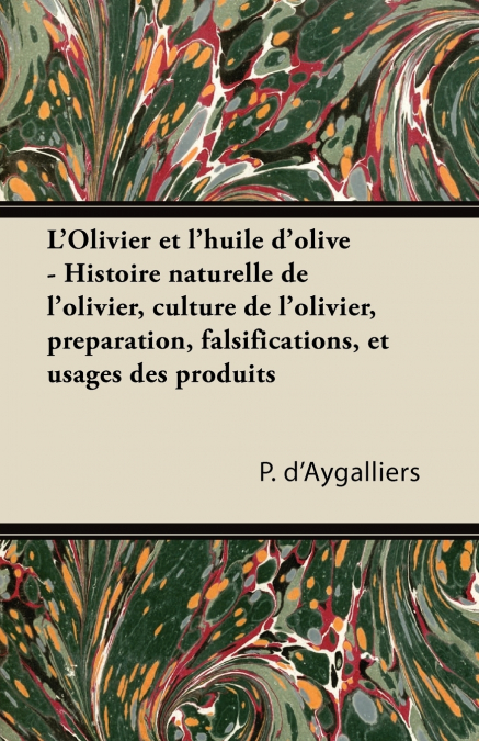 L’Olivier et l’huile d’olive - Histoire naturelle de l’olivier, culture de l’olivier, préparation, falsifications, et usages des produits