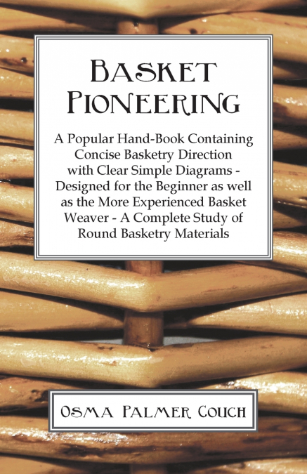 Basket Pioneering - A Popular Hand-Book Containing Concise Basketry Direction With Clear Simple Diagrams - Designed For The Beinner As Well As The More Experienced Basket Weaver - A Complete Study Of 