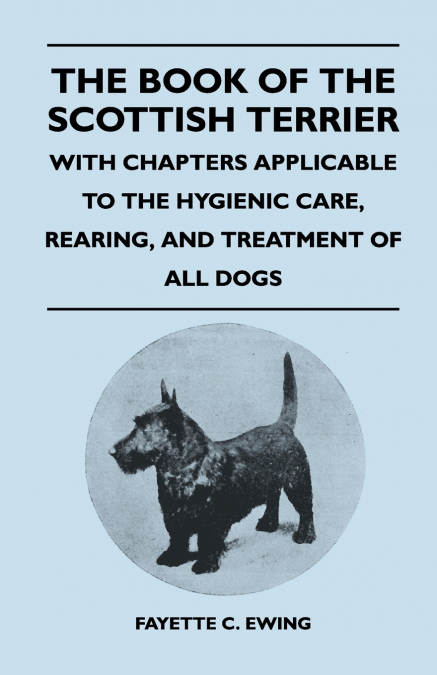 The Book Of The Scottish Terrier - With Chapters Applicable To The Hygienic Care, Rearing, And Treatment Of All Dogs