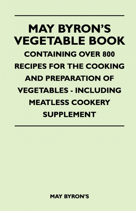 May Byron’s Vegetable Book - Containing Over 800 Recipes For The Cooking And Preparation Of Vegetables - Including Meatless Cookery Supplement
