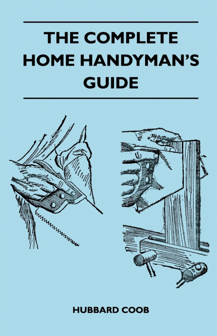The Complete Home Handyman’s Guide - Hundreds Of Money-Saving, Helpful Suggestions For Making Repairs And Improvements In And Around Your Home