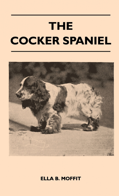 The Cocker Spaniel - Companion, Shooting Dog And Show Dog - Complete Information On History, Development, Characteristics, Standards For Field Trial And Bench With Some Practical Advice On Training, R