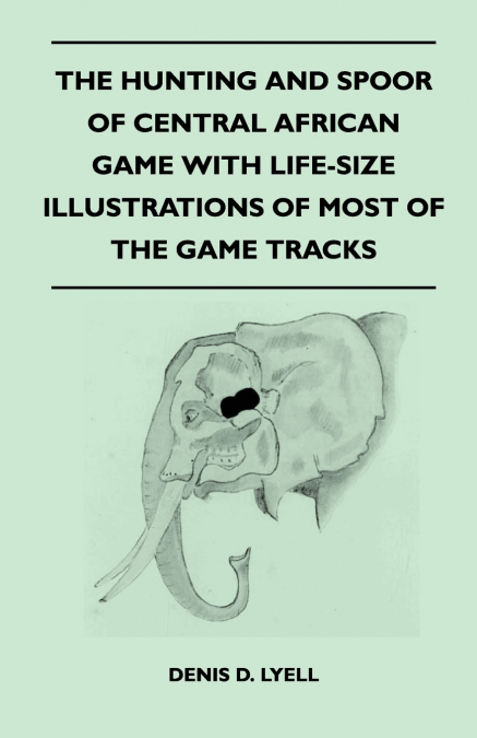 The Hunting and Spoor of Central African Game With Life-Size Illustrations of Most of the Game Tracks