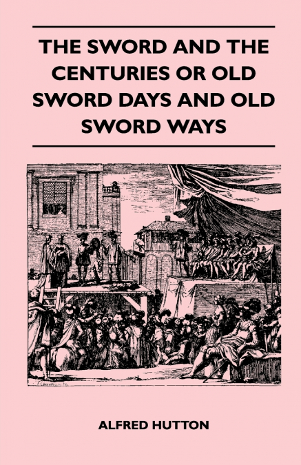 The Sword and the Centuries or Old Sword Days and Old Sword Ways - Being A Description of the Various Swords Used in Civilized Europe During the Last Five Centuries, and Single Combats Which Have Been
