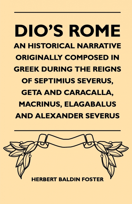Dio’s Rome - An Historical Narrative Originally Composed In Greek During The Reigns Of Septimius Severus, Geta And Caracalla, Macrinus, Elagabalus And Alexander Severus