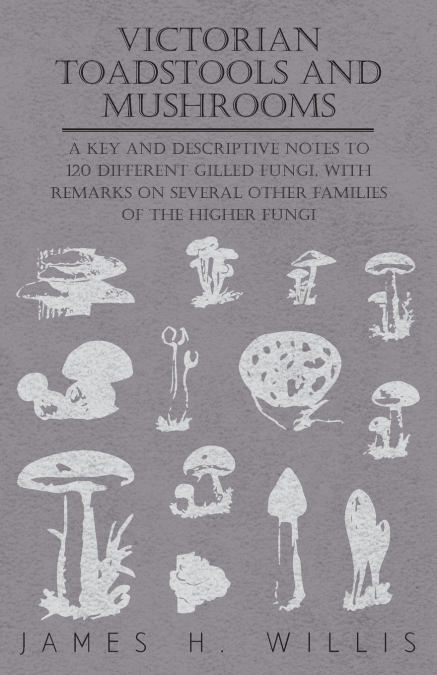 Victorian Toadstools and Mushrooms - A Key and Descriptive Notes to 120 Different Gilled Fungi (Family Agaricaceae) , with Remarks on Several Other Families of the Higher Fungi
