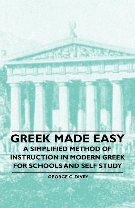 Greek Made Easy - A Simplified Method of Instruction in Modern Greek for Schools and Self Study