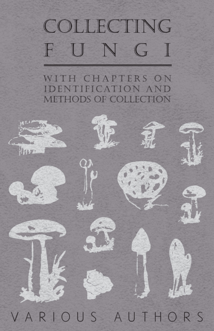 Collecting Fungi - With Chapters on Identification and Methods of Collection
