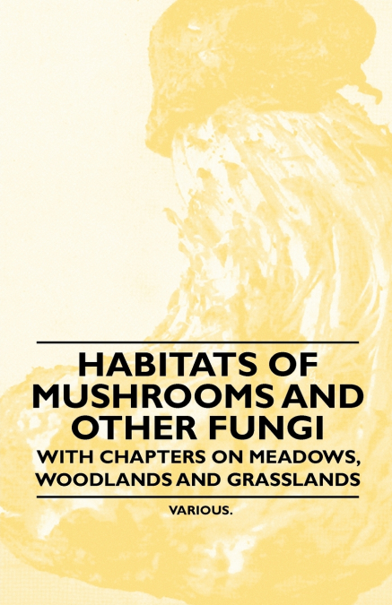 Habitats of Mushrooms and Other Fungi - With Chapters on Meadows, Woodlands and Grasslands