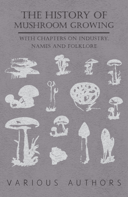The History of Mushroom Growing - With Chapters on Industry, Names and Folklore