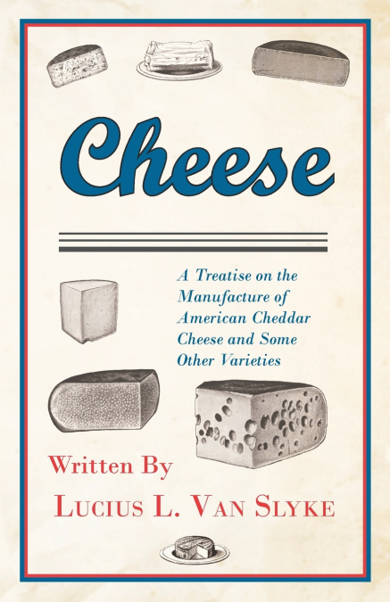 Cheese - A Treatise on the Manufacture of American Cheddar Cheese and Some Other Varieties
