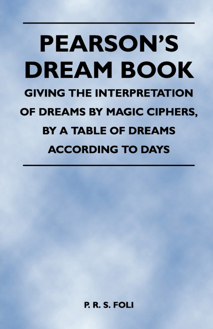 Pearson’s Dream Book - Giving the Interpretation of Dreams by Magic Ciphers, by a Table of Dreams According to Days