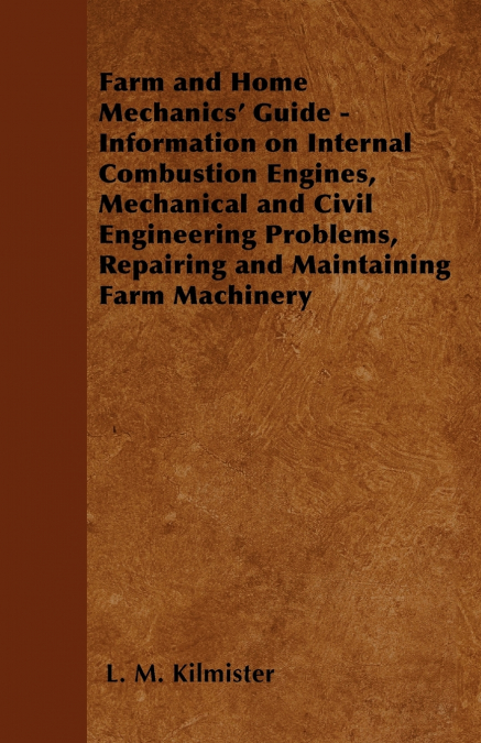 Farm and Home Mechanics’ Guide - Information on Internal Combustion Engines, Mechanical and Civil Engineering Problems, Repairing and Maintaining Farm Machinery