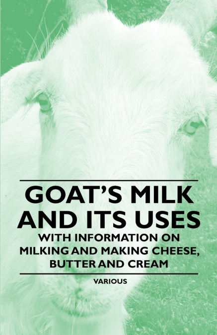 Goat’s Milk and Its Uses;With Information on Milking and Making Cheese, Butter and Cream