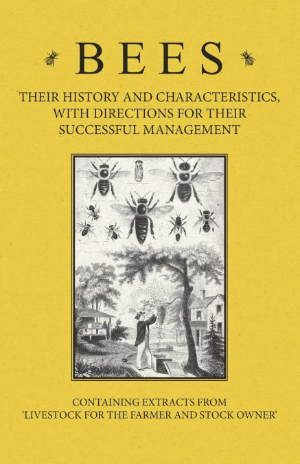 Bees - Their History and Characteristics, With Directions for Their Successful Management - Containing Extracts from Livestock for the Farmer and Stock Owner